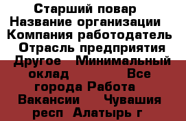 Старший повар › Название организации ­ Компания-работодатель › Отрасль предприятия ­ Другое › Минимальный оклад ­ 18 000 - Все города Работа » Вакансии   . Чувашия респ.,Алатырь г.